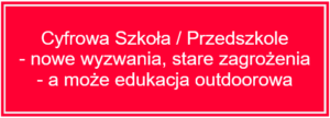 Cyfrowa szkoła/przedszkole – nowe wyzwania, stare zagrożenia – a może edukacja outdoorowa