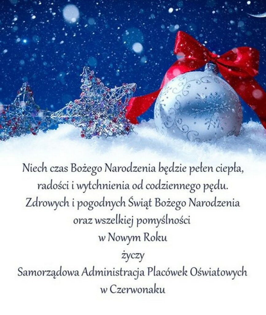 Obrazek w przedstawiający gwiazdę choinkową oraz bombkę z czerwoną kokardą w śniegu, w tle padający śnieg na bezchmurnym niebie. Poniżej życzenia o treści:
Niech czas Bożego Narodzenia będzie pełen ciepła, 
radości i wytchnienia od codziennego pędu. 
Zdrowych i pogodnych Świąt Bożego Narodzenia 
oraz wszelkiej pomyślności 
w Nowym Roku 
życzy 
Samorządowa Administracja Placówek Oświatowych 
w Czerwonaku 